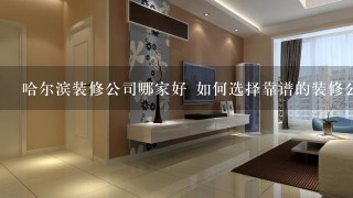 哈尔滨装修公司哪家好 如何选择靠谱的装修公司