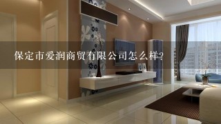 保定市爱润商贸有限公司怎么样？