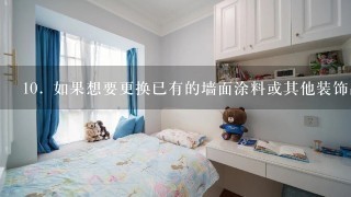 10. 如果想要更换已有的墙面涂料或其他装饰品，应该怎么做才能达到最佳效果？