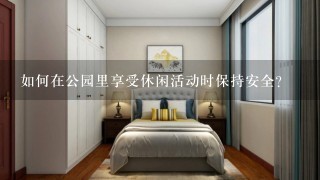 如何在公园里享受休闲活动时保持安全?