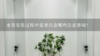 水管安装过程中需要注意哪些注意事项?